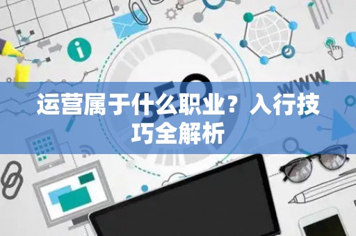 运营属于什么职业？入行技巧全解析