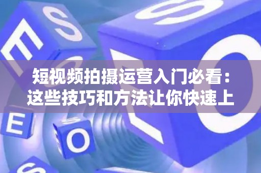 短视频拍摄运营入门必看：这些技巧和方法让你快速上手