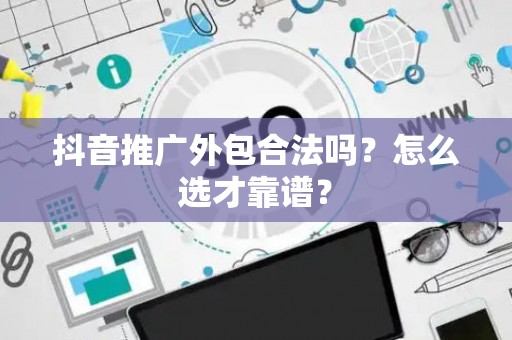 抖音推广外包合法吗？怎么选才靠谱？