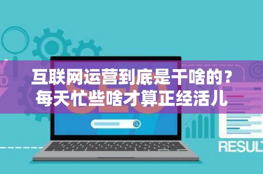 互联网运营到底是干啥的？每天忙些啥才算正经活儿