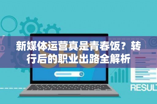 新媒体运营真是青春饭？转行后的职业出路全解析