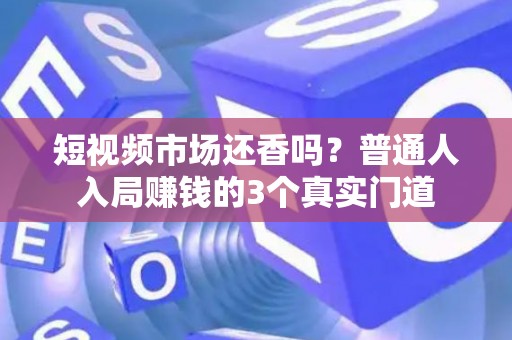 短视频市场还香吗？普通人入局赚钱的3个真实门道