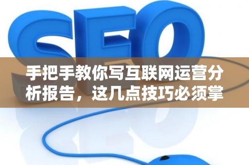 手把手教你写互联网运营分析报告，这几点技巧必须掌握