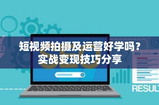 短视频拍摄及运营好学吗？实战变现技巧分享