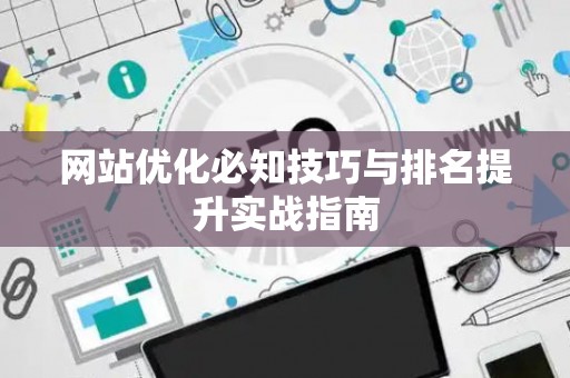 网站优化必知技巧与排名提升实战指南