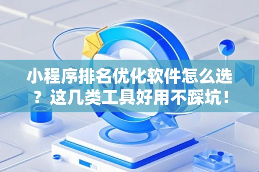 小程序排名优化软件怎么选？这几类工具好用不踩坑！