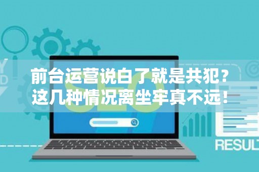 前台运营说白了就是共犯？这几种情况离坐牢真不远！