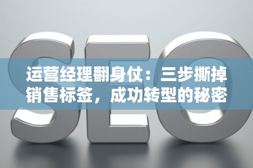 运营经理翻身仗：三步撕掉销售标签，成功转型的秘密武器