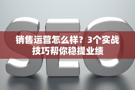 销售运营怎么样？3个实战技巧帮你稳提业绩