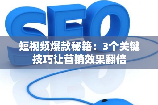 短视频爆款秘籍：3个关键技巧让营销效果翻倍