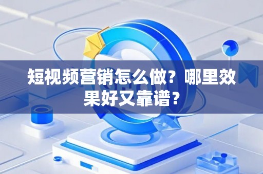 短视频营销怎么做？哪里效果好又靠谱？