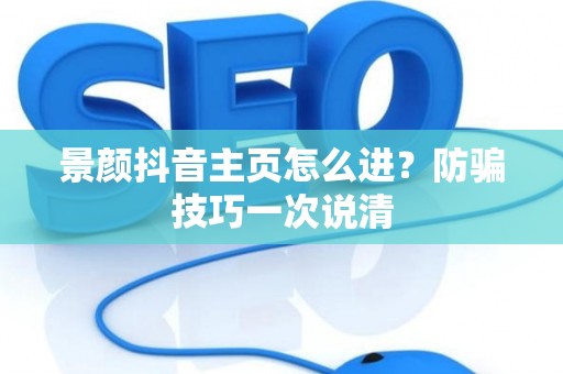 景颜抖音主页怎么进？防骗技巧一次说清