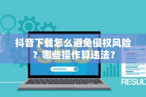 抖音下载怎么避免侵权风险？哪些操作算违法？