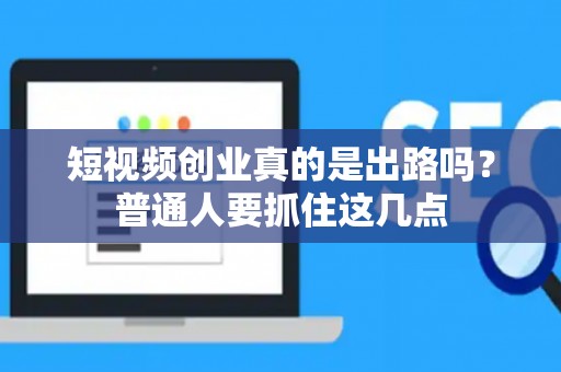 短视频创业真的是出路吗？普通人要抓住这几点