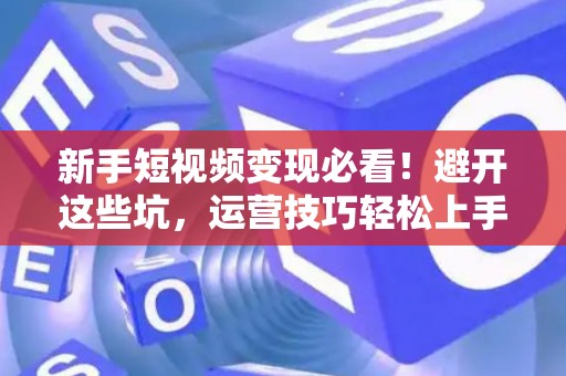 新手短视频变现必看！避开这些坑，运营技巧轻松上手