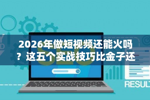 2026年做短视频还能火吗？这五个实战技巧比金子还值钱