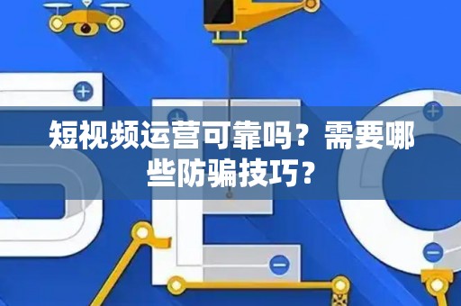 短视频运营可靠吗？需要哪些防骗技巧？