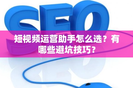 短视频运营助手怎么选？有哪些避坑技巧？