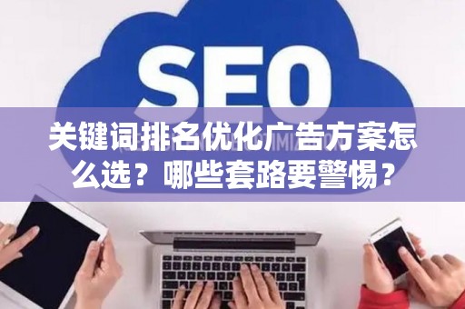 关键词排名优化广告方案怎么选？哪些套路要警惕？