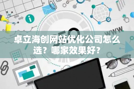 卓立海创网站优化公司怎么选？哪家效果好？