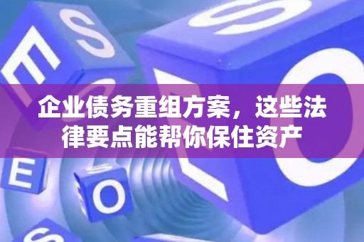 企业债务重组方案，这些法律要点能帮你保住资产