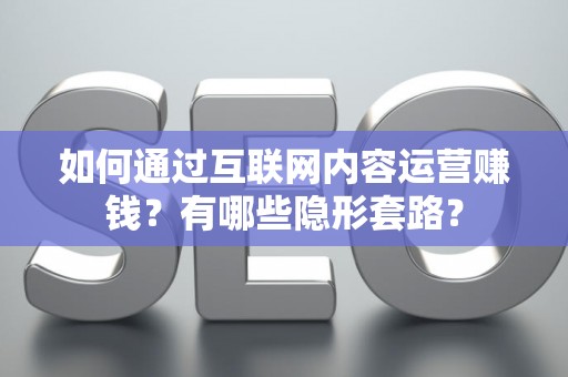 如何通过互联网内容运营赚钱？有哪些隐形套路？