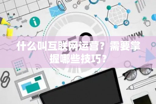 什么叫互联网运营？需要掌握哪些技巧？