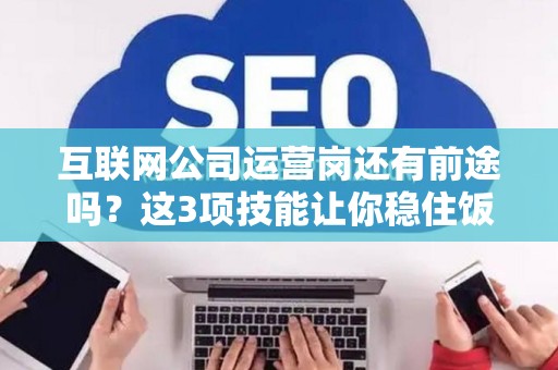 互联网公司运营岗还有前途吗？这3项技能让你稳住饭碗