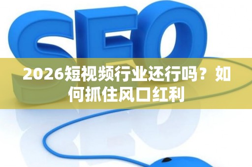 2026短视频行业还行吗？如何抓住风口红利
