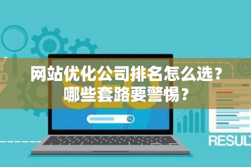网站优化公司排名怎么选？哪些套路要警惕？