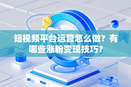 短视频平台运营怎么做？有哪些涨粉变现技巧？