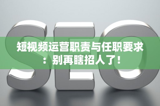 短视频运营职责与任职要求:别再瞎招人了! 短视频运营职责与任职要求:别再瞎招人了!