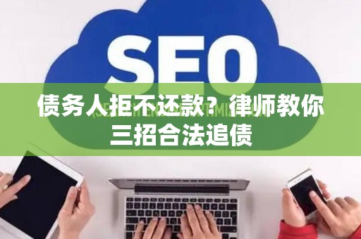 债务人拒不还款？律师教你三招合法追债