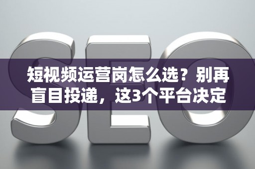 短视频运营岗怎么选？别再盲目投递，这3个平台决定你的薪资天花板！