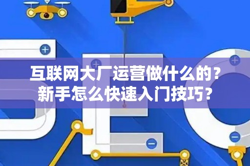 互联网大厂运营做什么的？新手怎么快速入门技巧？