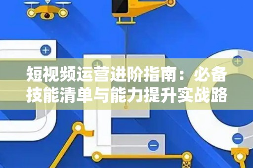 短视频运营进阶指南：必备技能清单与能力提升实战路径