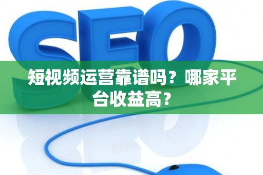 短视频运营靠谱吗？哪家平台收益高？