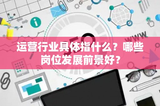 运营行业具体指什么？哪些岗位发展前景好？