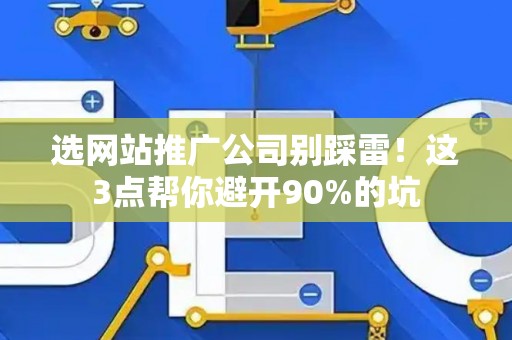选网站推广公司别踩雷！这3点帮你避开90%的坑