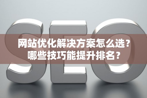 网站优化解决方案怎么选？哪些技巧能提升排名？