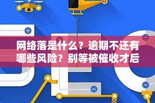 网络落是什么？逾期不还有哪些风险？别等被催收才后悔！