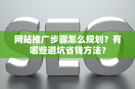 网站推广步骤怎么规划？有哪些避坑省钱方法？