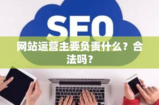 网站运营主要负责什么？合法吗？