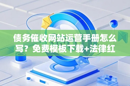 债务催收网站运营手册怎么写？免费模板下载+法律红线全解析