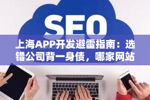 上海APP开发避雷指南：选错公司背一身债，哪家网站优化公司好？