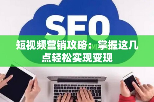 短视频营销攻略：掌握这几点轻松实现变现