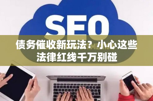 债务催收新玩法？小心这些法律红线千万别碰