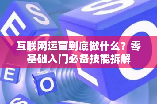 互联网运营到底做什么？零基础入门必备技能拆解