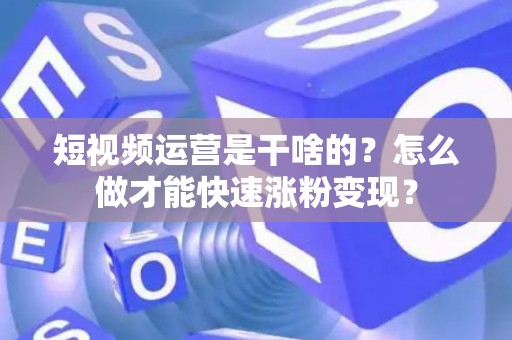 短视频运营是干啥的？怎么做才能快速涨粉变现？