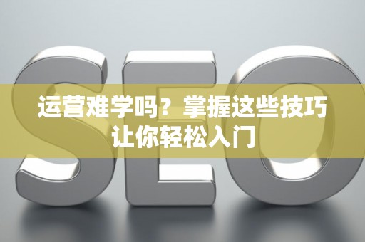 运营难学吗？掌握这些技巧让你轻松入门